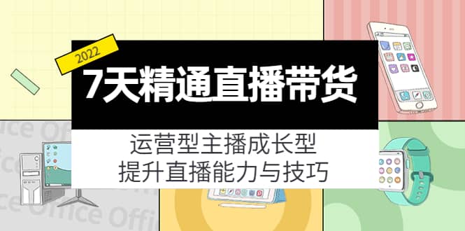 7天精通直播带货，运营型主播成长型，提升直播能力与技巧（19节课）网创吧-网创项目资源站-副业项目-创业项目-搞钱项目网创吧