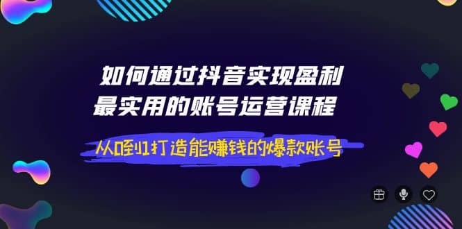 如何通过抖音实现盈利，最实用的账号运营课程 从0到1打造能赚钱的爆款账号网创吧-网创项目资源站-副业项目-创业项目-搞钱项目网创吧