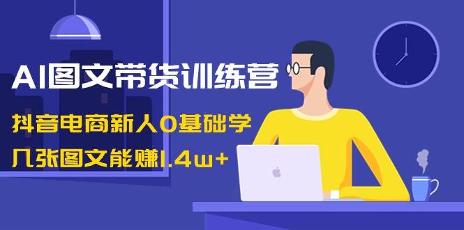 AI图文带货训练营：抖音电商新人0基础学，几张图文能赚1.4w+网创吧-网创项目资源站-副业项目-创业项目-搞钱项目网创吧