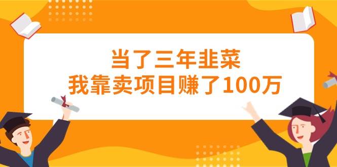 当了三年韭菜我靠卖项目赚了100万网创吧-网创项目资源站-副业项目-创业项目-搞钱项目网创吧