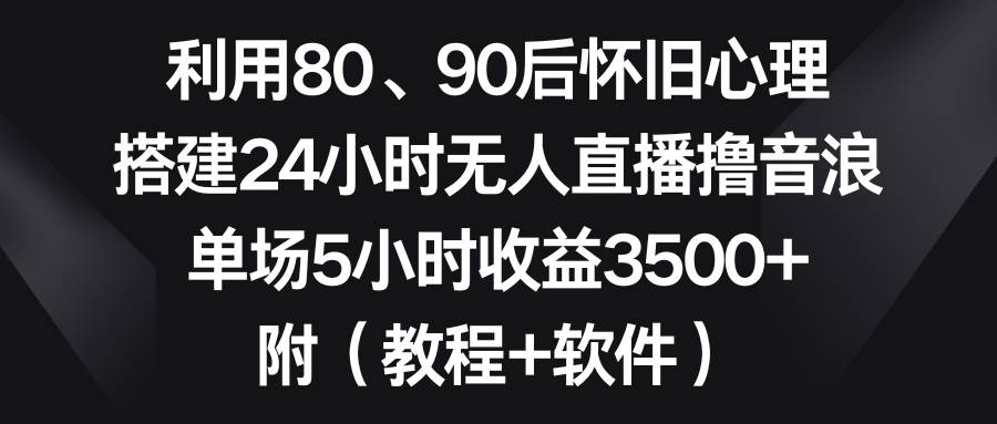 利用80、90后怀旧心理，搭建24小时无人直播撸音浪，单场5小时收益3500+…网创吧-网创项目资源站-副业项目-创业项目-搞钱项目网创吧