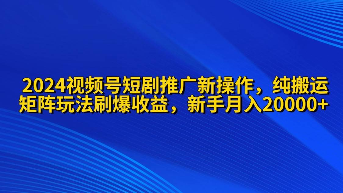 2024视频号短剧推广新操作 纯搬运+矩阵连爆打法刷爆流量分成 小白月入20000网创吧-网创项目资源站-副业项目-创业项目-搞钱项目网创吧