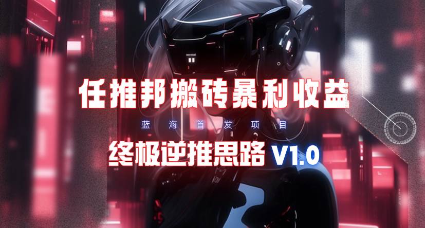 【限时蓝海】任推邦搬砖暴利吃收益_终极逆推思路V1.0网创吧-网创项目资源站-副业项目-创业项目-搞钱项目网创吧