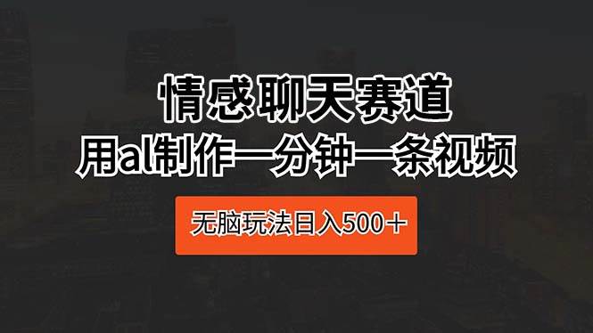 情感聊天赛道 用al制作一分钟一条视频 无脑玩法日入500＋网创吧-网创项目资源站-副业项目-创业项目-搞钱项目网创吧