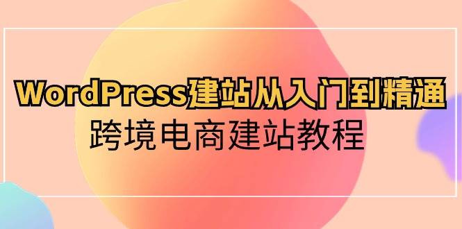 WordPress建站从入门到精通，跨境电商建站教程网创吧-网创项目资源站-副业项目-创业项目-搞钱项目网创吧