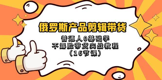 俄罗斯 产品剪辑带货，普通人0基础学不露脸带货实战教程（16节课）网创吧-网创项目资源站-副业项目-创业项目-搞钱项目网创吧