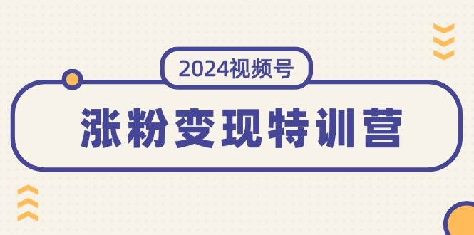 2024视频号-涨粉变现特训营：一站式打造稳定视频号涨粉变现模式（10节）网创吧-网创项目资源站-副业项目-创业项目-搞钱项目网创吧