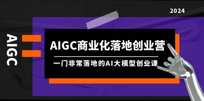 AIGC-商业化落地创业营，一门非常落地的AI大模型创业课（8节课+资料）网创吧-网创项目资源站-副业项目-创业项目-搞钱项目网创吧