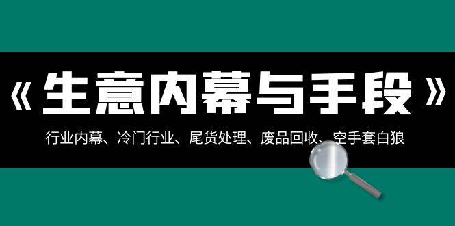 生意内幕·与手段：行业内幕、冷门行业、尾货处理、废品回收、空手套白狼（全集）网创吧-网创项目资源站-副业项目-创业项目-搞钱项目网创吧