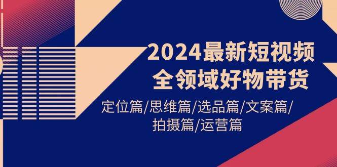 2024最新短视频全领域好物带货 定位篇/思维篇/选品篇/文案篇/拍摄篇/运营篇网创吧-网创项目资源站-副业项目-创业项目-搞钱项目网创吧