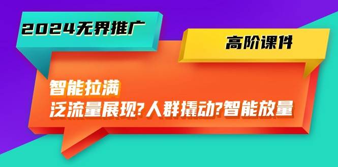 2024无界推广 高阶课件，智能拉满，泛流量展现→人群撬动→智能放量-45节网创吧-网创项目资源站-副业项目-创业项目-搞钱项目网创吧