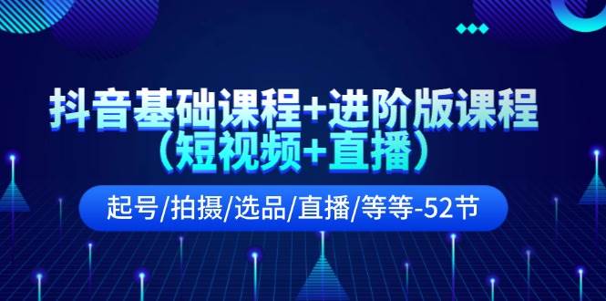 抖音基础课程+进阶版课程（短视频+直播）起号/拍摄/选品/直播/等等-52节网创吧-网创项目资源站-副业项目-创业项目-搞钱项目网创吧