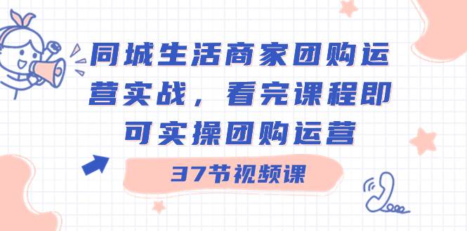 同城生活商家团购运营实战，看完课程即可实操团购运营（37节课）网创吧-网创项目资源站-副业项目-创业项目-搞钱项目网创吧