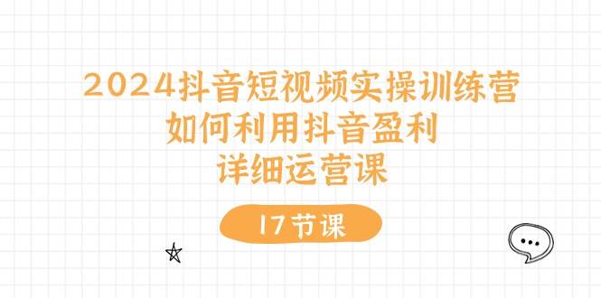 2024抖音短视频实操训练营：如何利用抖音盈利，详细运营课（17节视频课）网创吧-网创项目资源站-副业项目-创业项目-搞钱项目网创吧