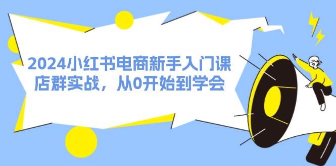 2024小红书电商新手入门课，店群实战，从0开始到学会（31节）网创吧-网创项目资源站-副业项目-创业项目-搞钱项目网创吧