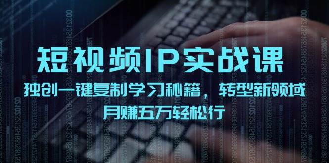 短视频 IP实战课，独创一键复制学习秘籍，转战新领域，月赚五万轻松行网创吧-网创项目资源站-副业项目-创业项目-搞钱项目网创吧