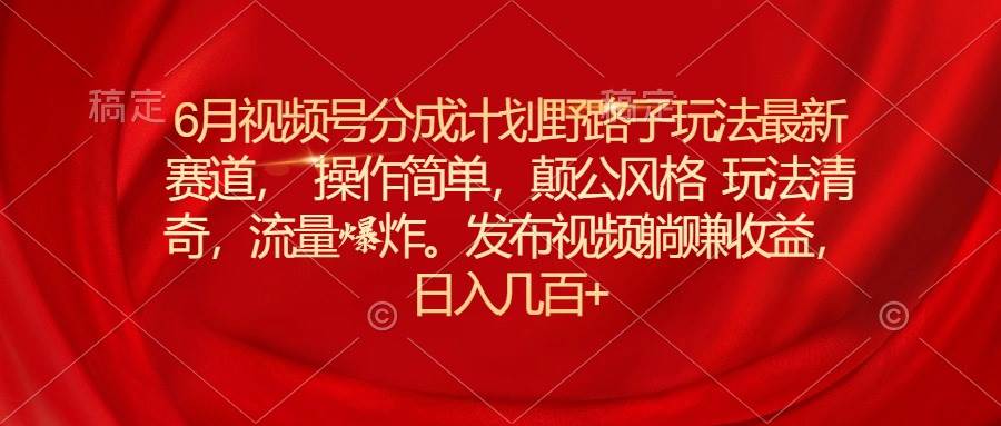 6月视频号分成计划野路子玩法最新赛道操作简单，颠公风格玩法清奇，流…网创吧-网创项目资源站-副业项目-创业项目-搞钱项目网创吧