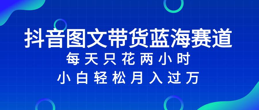 抖音图文带货蓝海赛道，每天只花2小时，小白轻松过万网创吧-网创项目资源站-副业项目-创业项目-搞钱项目网创吧