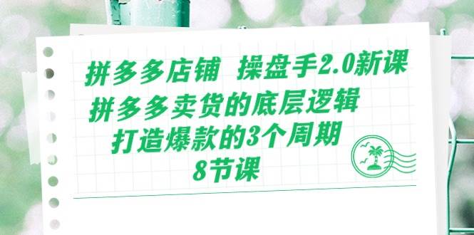 拼多多店铺 操盘手2.0新课，拼多多卖货的底层逻辑，打造爆款的3个周期-8节网创吧-网创项目资源站-副业项目-创业项目-搞钱项目网创吧