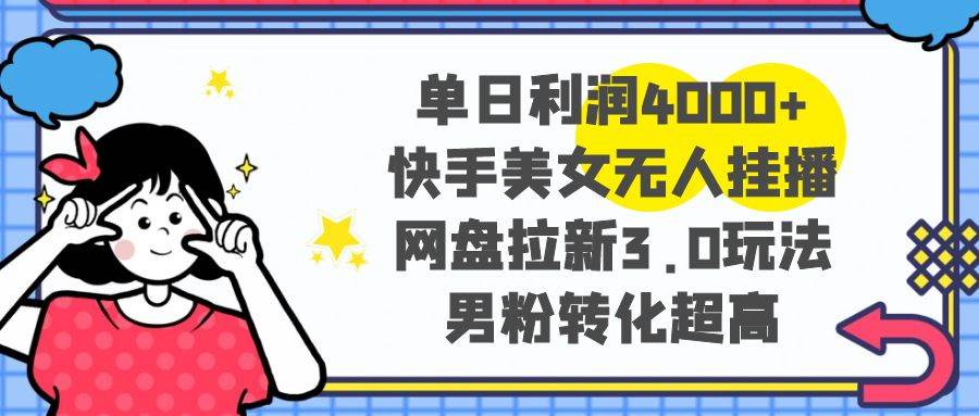 单日利润4000+快手美女无人挂播，网盘拉新3.0玩法，男粉转化超高网创吧-网创项目资源站-副业项目-创业项目-搞钱项目网创吧