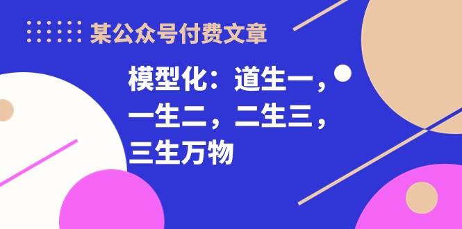 某付费文章《模型化：道生一，一生二，二生三，三生万物！》网创吧-网创项目资源站-副业项目-创业项目-搞钱项目网创吧