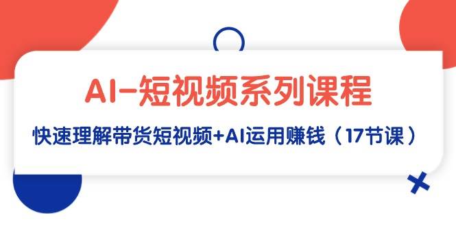 AI-短视频系列课程，快速理解带货短视频+AI运用赚钱（17节课）网创吧-网创项目资源站-副业项目-创业项目-搞钱项目网创吧