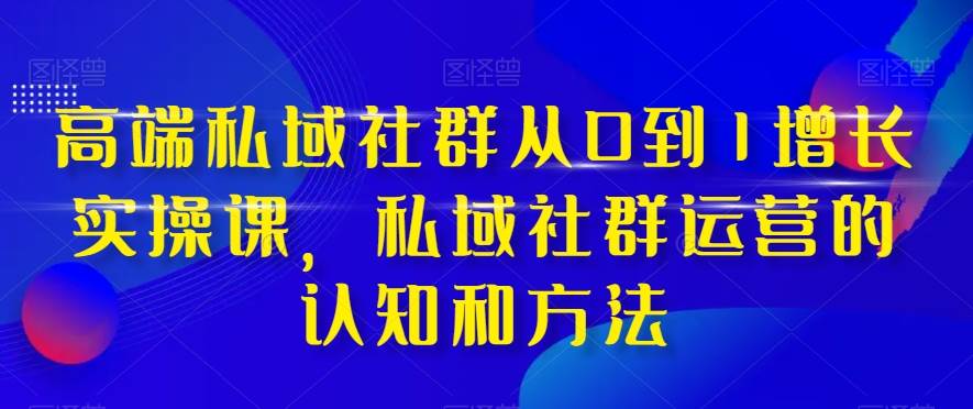 高端 私域社群从0到1增长实战课，私域社群运营的认知和方法（37节课）网创吧-网创项目资源站-副业项目-创业项目-搞钱项目网创吧