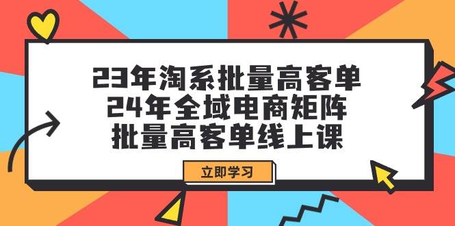 23年淘系批量高客单+24年全域电商矩阵，批量高客单线上课（109节课）网创吧-网创项目资源站-副业项目-创业项目-搞钱项目网创吧