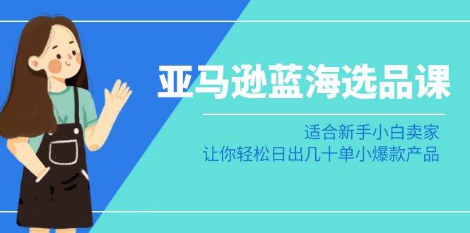 亚马逊-蓝海选品课：适合新手小白卖家，让你轻松日出几十单小爆款产品网创吧-网创项目资源站-副业项目-创业项目-搞钱项目网创吧