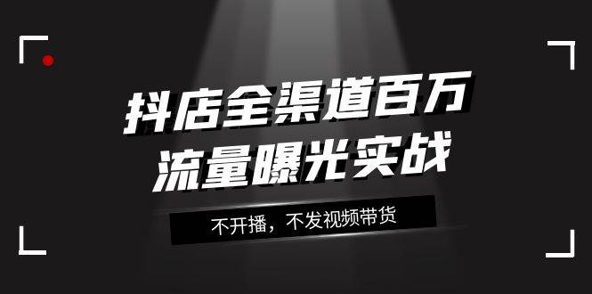 抖店-全渠道百万流量曝光实战，不开播，不发视频带货（16节课）网创吧-网创项目资源站-副业项目-创业项目-搞钱项目网创吧