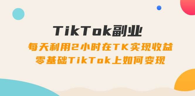 TikTok副业：每天利用2小时在TK实现收益，零基础TikTok上如何变现，34节程网创吧-网创项目资源站-副业项目-创业项目-搞钱项目网创吧