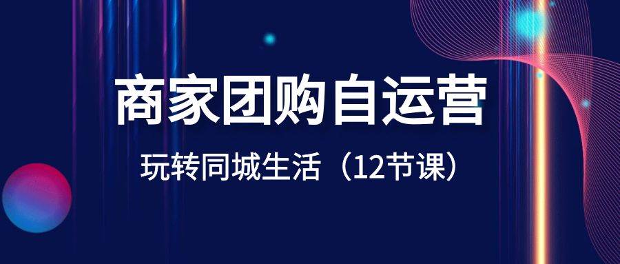 商家团购自运营-玩转同城生活（12节课）网创吧-网创项目资源站-副业项目-创业项目-搞钱项目网创吧