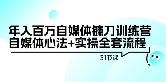 年入百万自媒体镰刀训练营：自媒体心法+实操全套流程（31节课）网创吧-网创项目资源站-副业项目-创业项目-搞钱项目网创吧