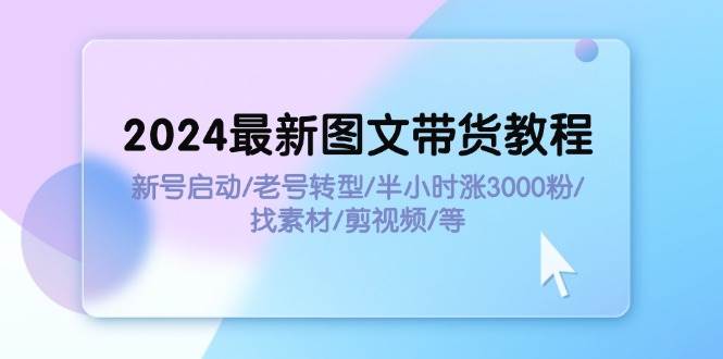 2024最新图文带货教程：新号启动/老号转型/半小时涨3000粉/找素材/剪辑网创吧-网创项目资源站-副业项目-创业项目-搞钱项目网创吧