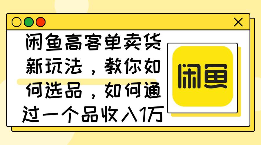 闲鱼高客单卖货新玩法，教你如何选品，如何通过一个品收入1万+网创吧-网创项目资源站-副业项目-创业项目-搞钱项目网创吧