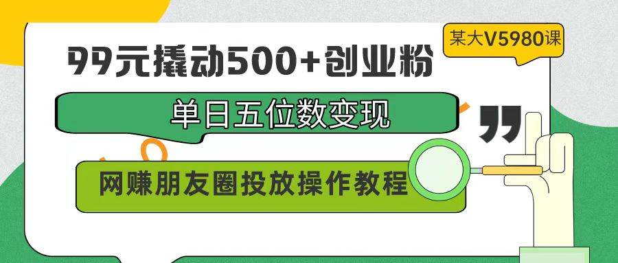 99元撬动500+创业粉，单日五位数变现，网赚朋友圈投放操作教程价值5980！网创吧-网创项目资源站-副业项目-创业项目-搞钱项目网创吧