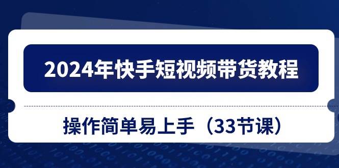 2024年快手短视频带货教程，操作简单易上手（33节课）网创吧-网创项目资源站-副业项目-创业项目-搞钱项目网创吧