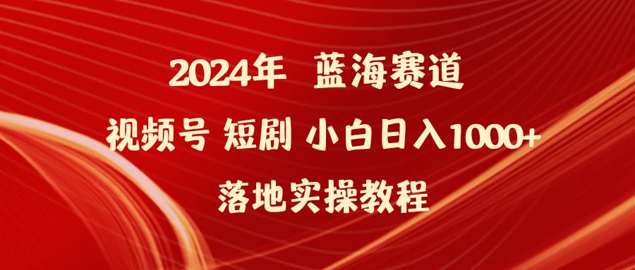 2024年蓝海赛道视频号短剧 小白日入1000+落地实操教程网创吧-网创项目资源站-副业项目-创业项目-搞钱项目网创吧