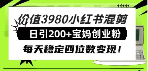 价值3980小红书混剪日引200+宝妈创业粉，每天稳定四位数变现！网创吧-网创项目资源站-副业项目-创业项目-搞钱项目网创吧