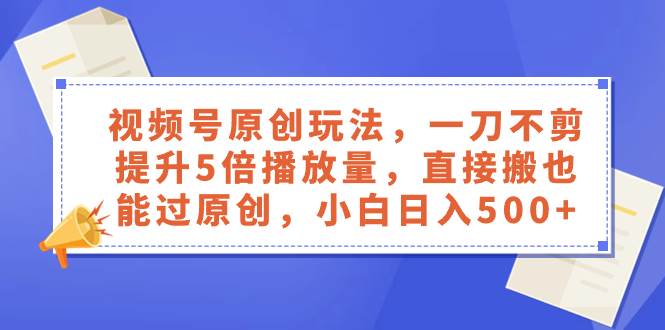 视频号原创玩法，一刀不剪提升5倍播放量，直接搬也能过原创，小白日入500+网创吧-网创项目资源站-副业项目-创业项目-搞钱项目网创吧