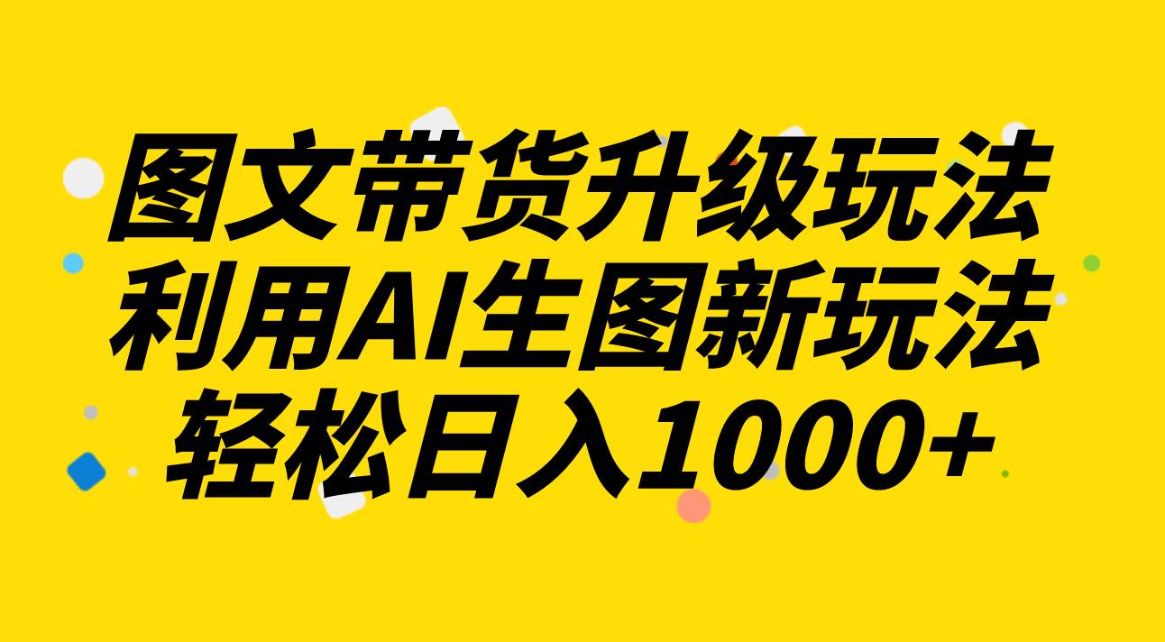 图文带货升级玩法2.0分享，利用AI生图新玩法，每天半小时轻松日入1000+网创吧-网创项目资源站-副业项目-创业项目-搞钱项目网创吧