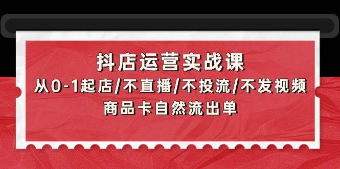 抖店运营实战课：从0-1起店/不直播/不投流/不发视频/商品卡自然流出单网创吧-网创项目资源站-副业项目-创业项目-搞钱项目网创吧