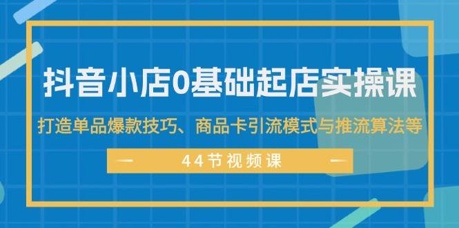 抖音小店0基础起店实操课，打造单品爆款技巧、商品卡引流模式与推流算法等网创吧-网创项目资源站-副业项目-创业项目-搞钱项目网创吧