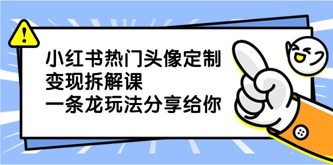 小红书热门头像定制变现拆解课，一条龙玩法分享给你网创吧-网创项目资源站-副业项目-创业项目-搞钱项目网创吧