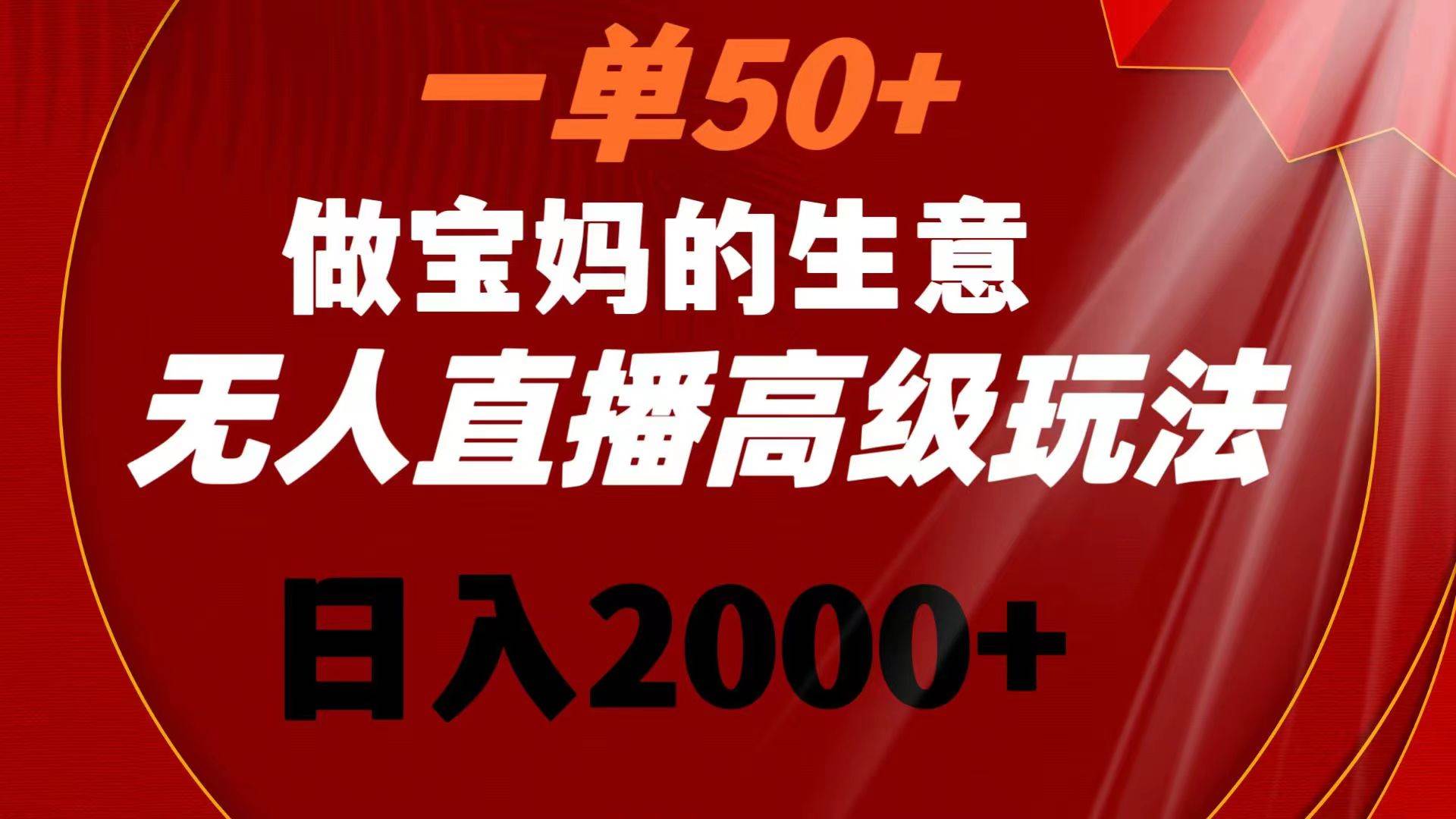 一单50+做宝妈的生意 无人直播高级玩法 日入2000+网创吧-网创项目资源站-副业项目-创业项目-搞钱项目网创吧