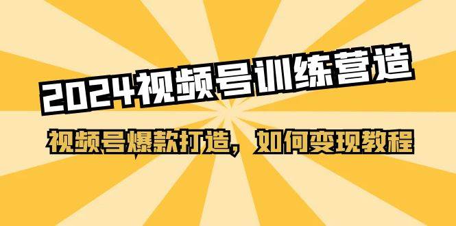 2024视频号训练营，视频号爆款打造，如何变现教程（20节课）网创吧-网创项目资源站-副业项目-创业项目-搞钱项目网创吧