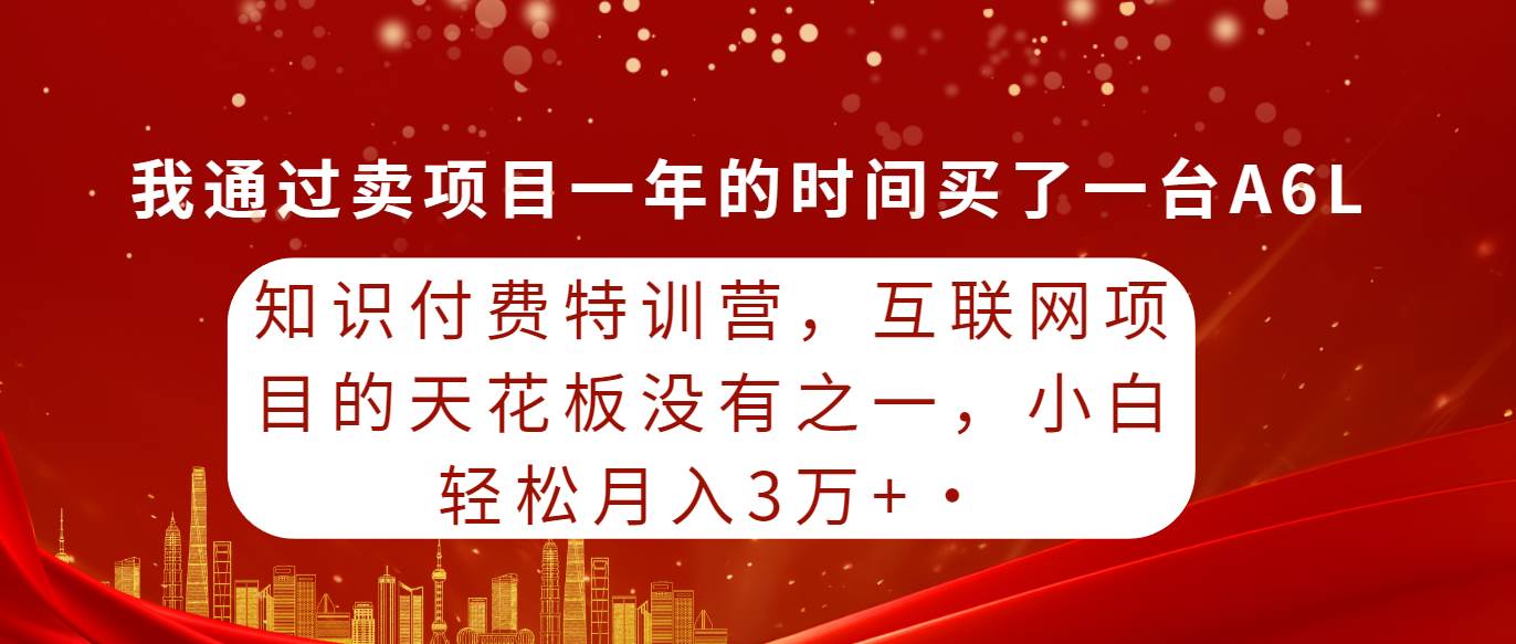 知识付费特训营，互联网项目的天花板，没有之一，小白轻轻松松月入三万+网创吧-网创项目资源站-副业项目-创业项目-搞钱项目网创吧