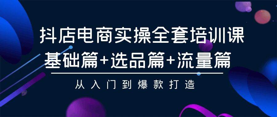 抖店电商实操全套培训课：基础篇+选品篇+流量篇，从入门到爆款打造网创吧-网创项目资源站-副业项目-创业项目-搞钱项目网创吧