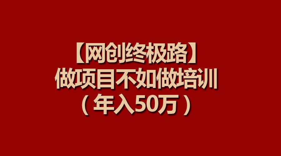 【网创终极路】做项目不如做项目培训，年入50万网创吧-网创项目资源站-副业项目-创业项目-搞钱项目网创吧