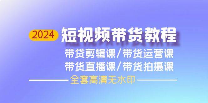 2024短视频带货教程，剪辑课+运营课+直播课+拍摄课（全套高清无水印）网创吧-网创项目资源站-副业项目-创业项目-搞钱项目网创吧